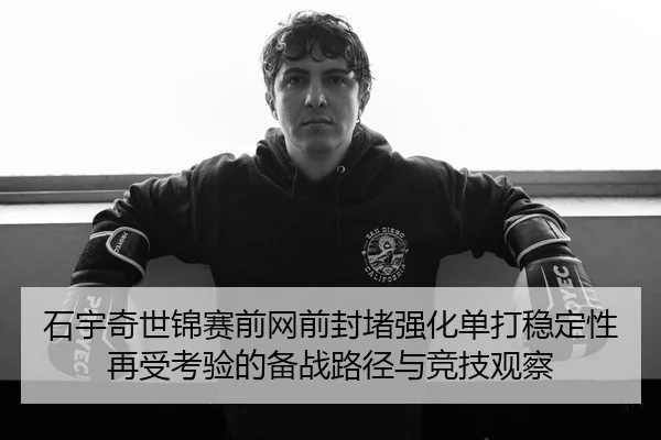 石宇奇世锦赛前网前封堵强化单打稳定性再受考验的备战路径与竞技观察